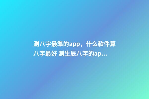 測八字最準的app，什么軟件算八字最好 測生辰八字的app，哪個手機軟件或者APP可以看到，八字適合的正緣八字-第1張-觀點-玄機派